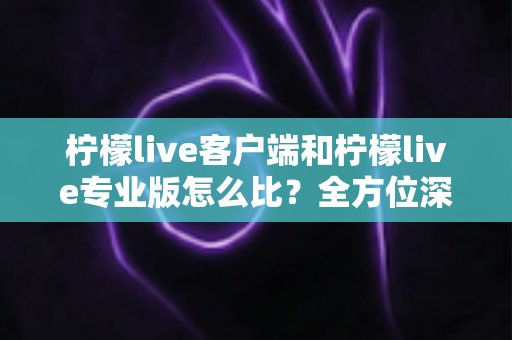 柠檬live客户端和柠檬live专业版怎么比?全方位深度评测帮你选对版本 柠檬live客户端和柠檬live专业版怎么比?全方位深度评测帮你选对版本