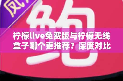 柠檬live免费版与柠檬无线盒子哪个更推荐？深度对比解析帮你找到最适合的观影方案