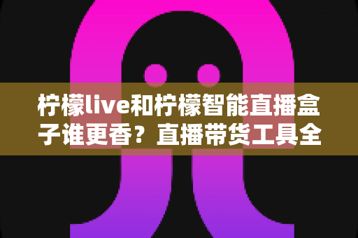 柠檬live和柠檬智能直播盒子谁更香?直播带货工具全方位对比评测,看完不再纠结 柠檬live和柠檬智能直播盒子谁更香?直播带货工具全方位对比评测,看完不再纠结