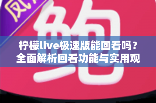 柠檬live极速版能回看吗？全面解析回看功能与实用观看技巧