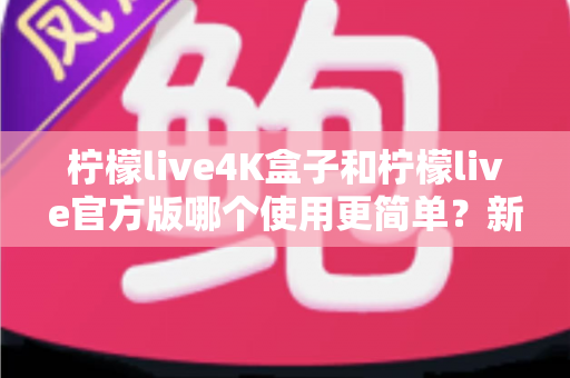 柠檬live4K盒子和柠檬live官方版哪个使用更简单?新手零基础也能看懂的全方位对比指南 柠檬live4K盒子和柠檬live官方版哪个使用更简单?新手零基础也能看懂的全方位对比指南
