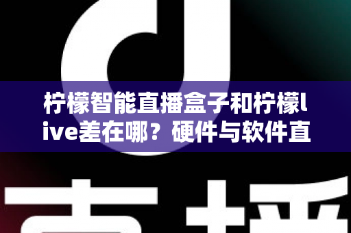 柠檬智能直播盒子和柠檬live差在哪?硬件与软件直播工具的核心区别与选购全指南 柠檬智能直播盒子和柠檬live差在哪?硬件与软件直播工具的核心区别与选购全指南