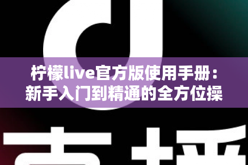 柠檬live官方版使用手册:新手入门到精通的全方位操作指南 柠檬live官方版使用手册:新手入门到精通的全方位操作指南