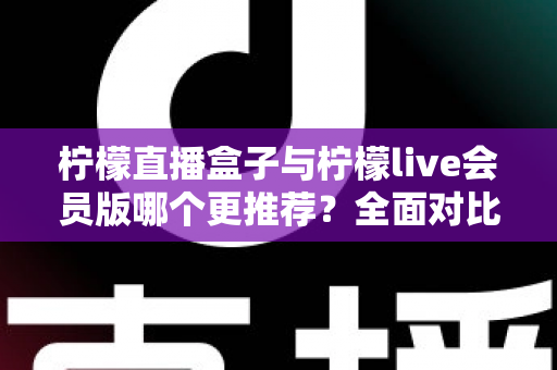柠檬直播盒子与柠檬live会员版哪个更推荐？全面对比测评，帮你选对不花冤枉钱
