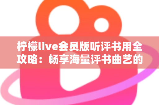 柠檬live会员版听评书用全攻略：畅享海量评书曲艺的专属听书新体验