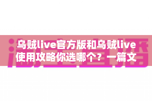 乌贼live官方版和乌贼live使用攻略你选哪个?一篇文章帮你彻底搞懂两者区别与最佳选择 乌贼live官方版和乌贼live使用攻略你选哪个?一篇文章帮你彻底搞懂两者区别与最佳选择