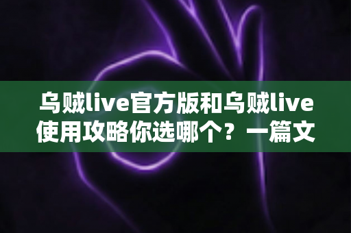 乌贼live官方版和乌贼live使用攻略你选哪个?一篇文章帮你彻底搞懂两者区别与最佳选择 乌贼live官方版和乌贼live使用攻略你选哪个?一篇文章帮你彻底搞懂两者区别与最佳选择