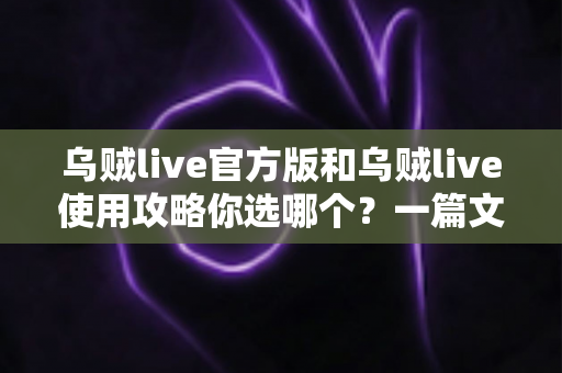 乌贼live官方版和乌贼live使用攻略你选哪个？一篇文章帮你彻底搞懂两者区别与最佳选择