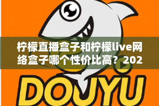 柠檬直播盒子和柠檬live网络盒子哪个性价比高？2025年最全对比评测与选购指南
