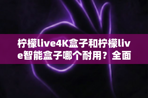 柠檬live4K盒子和柠檬live智能盒子哪个耐用?全面对比助你选购不踩坑 柠檬live4K盒子和柠檬live智能盒子哪个耐用?全面对比助你选购不踩坑