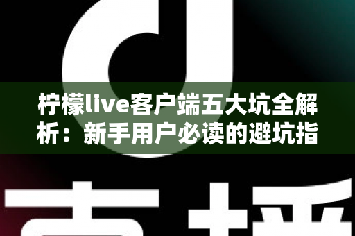 柠檬live客户端五大坑全解析:新手用户必读的避坑指南与安全使用建议 柠檬live客户端五大坑全解析:新手用户必读的避坑指南与安全使用建议