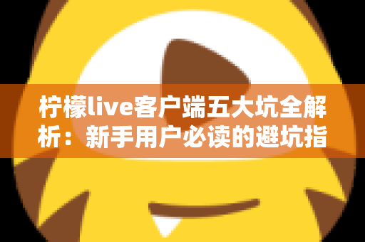 柠檬live客户端五大坑全解析:新手用户必读的避坑指南与安全使用建议 柠檬live客户端五大坑全解析:新手用户必读的避坑指南与安全使用建议
