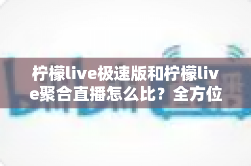 柠檬live极速版和柠檬live聚合直播怎么比?全方位深度对比帮你选对直播神器 柠檬live极速版和柠檬live聚合直播怎么比?全方位深度对比帮你选对直播神器