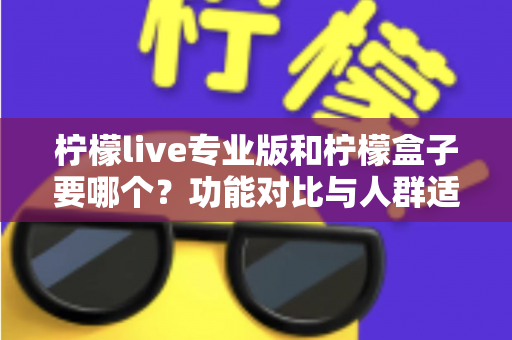 柠檬live专业版和柠檬盒子要哪个？功能对比与人群适配全指南