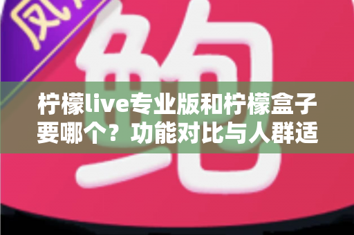 柠檬live专业版和柠檬盒子要哪个？功能对比与人群适配全指南