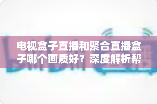 电视盒子直播和聚合直播盒子哪个画质好?深度解析帮你选出高清观影首选方案 电视盒子直播和聚合直播盒子哪个画质好?深度解析帮你选出高清观影首选方案