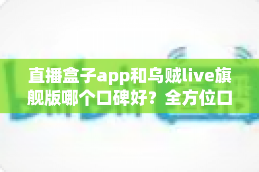 直播盒子app和乌贼live旗舰版哪个口碑好?全方位口碑对比与安全观看选择指南 直播盒子app和乌贼live旗舰版哪个口碑好?全方位口碑对比与安全观看选择指南