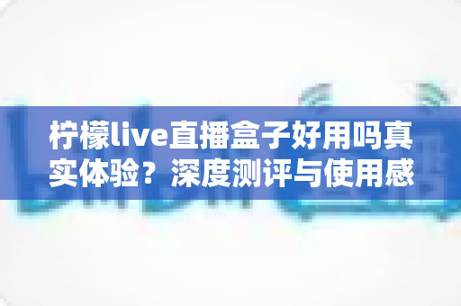 柠檬live直播盒子好用吗真实体验？深度测评与使用感受全解析