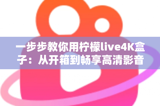 一步步教你用柠檬live4K盒子:从开箱到畅享高清影音的完整新手指南 一步步教你用柠檬live4K盒子:从开箱到畅享高清影音的完整新手指南