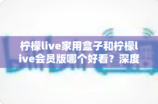 柠檬live家用盒子和柠檬live会员版哪个好看?深度对比评测与选购全攻略 柠檬live家用盒子和柠檬live会员版哪个好看?深度对比评测与选购全攻略