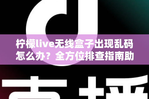 柠檬live无线盒子出现乱码怎么办？全方位排查指南助您快速恢复高清观影体验
