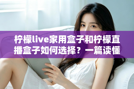 柠檬live家用盒子和柠檬直播盒子如何选择?一篇读懂差异、配置与选购技巧的实用指南 柠檬live家用盒子和柠檬直播盒子如何选择?一篇读懂差异、配置与选购技巧的实用指南