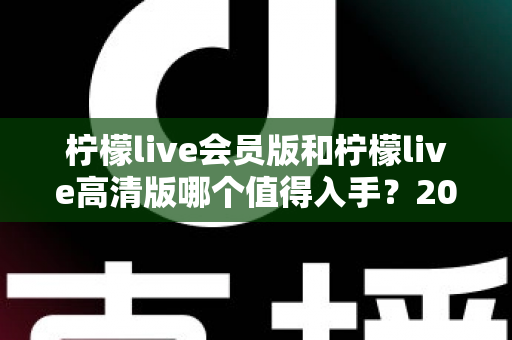 柠檬live会员版和柠檬live高清版哪个值得入手？2025最新深度对比测评与选购避坑指南
