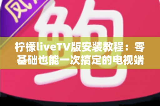 柠檬liveTV版安装教程:零基础也能一次搞定的电视端安装全流程指南 柠檬liveTV版安装教程:零基础也能一次搞定的电视端安装全流程指南