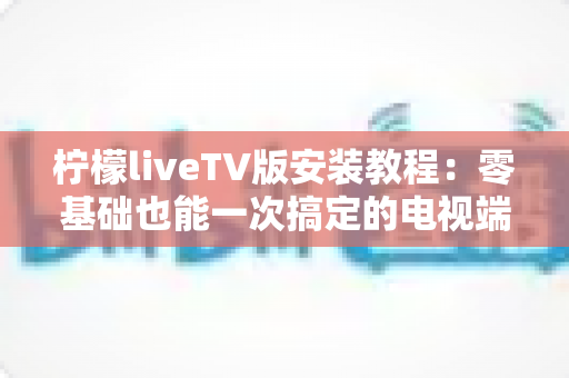 柠檬liveTV版安装教程:零基础也能一次搞定的电视端安装全流程指南 柠檬liveTV版安装教程:零基础也能一次搞定的电视端安装全流程指南
