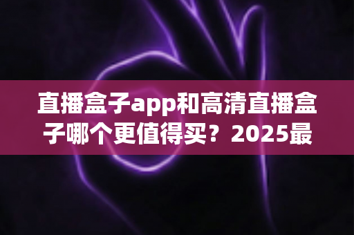 直播盒子app和高清直播盒子哪个更值得买?2025最新选购指南帮你一次搞懂 直播盒子app和高清直播盒子哪个更值得买?2025最新选购指南帮你一次搞懂