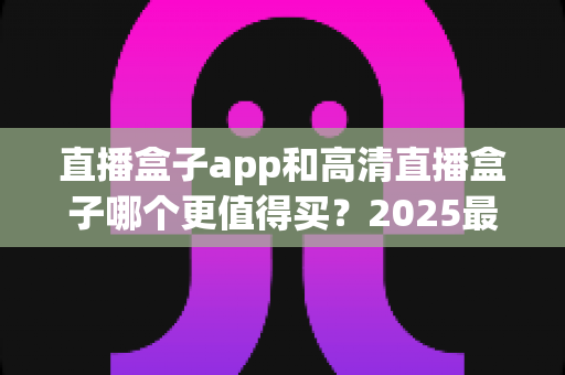 直播盒子app和高清直播盒子哪个更值得买？2025最新选购指南帮你一次搞懂