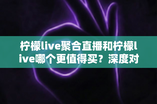 柠檬live聚合直播和柠檬live哪个更值得买?深度对比评测帮你选对不踩坑 柠檬live聚合直播和柠檬live哪个更值得买?深度对比评测帮你选对不踩坑