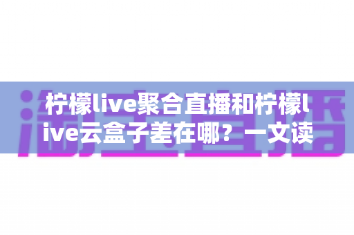 柠檬live聚合直播和柠檬live云盒子差在哪?一文读懂两者核心差异与选择指南 柠檬live聚合直播和柠檬live云盒子差在哪?一文读懂两者核心差异与选择指南