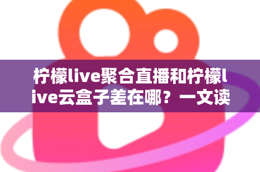 柠檬live聚合直播和柠檬live云盒子差在哪?一文读懂两者核心差异与选择指南 柠檬live聚合直播和柠檬live云盒子差在哪?一文读懂两者核心差异与选择指南