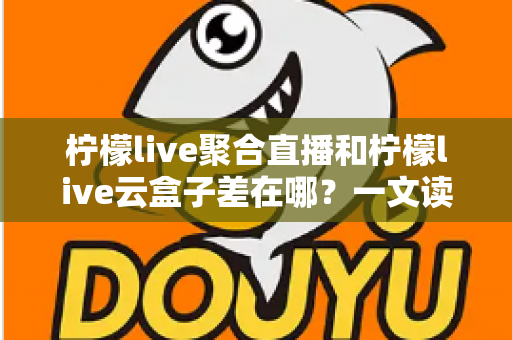 柠檬live聚合直播和柠檬live云盒子差在哪?一文读懂两者核心差异与选择指南 柠檬live聚合直播和柠檬live云盒子差在哪?一文读懂两者核心差异与选择指南