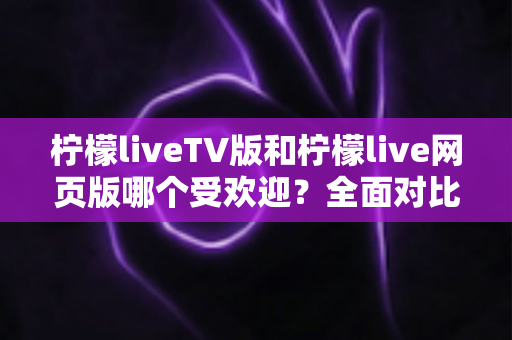 柠檬liveTV版和柠檬live网页版哪个受欢迎?全面对比分析与使用指南 柠檬liveTV版和柠檬live网页版哪个受欢迎?全面对比分析与使用指南