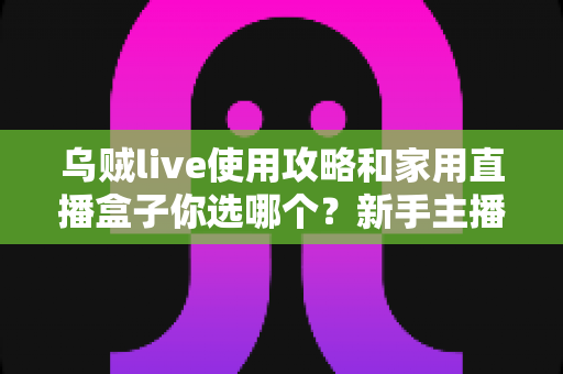 乌贼live使用攻略和家用直播盒子你选哪个?新手主播必看的完整选购指南 乌贼live使用攻略和家用直播盒子你选哪个?新手主播必看的完整选购指南