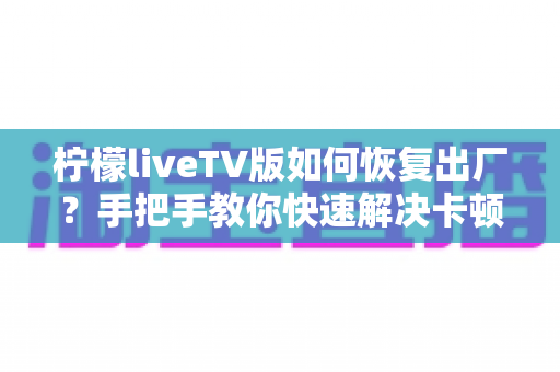 柠檬liveTV版如何恢复出厂?手把手教你快速解决卡顿与故障的完整实用指南 柠檬liveTV版如何恢复出厂?手把手教你快速解决卡顿与故障的完整实用指南