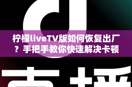 柠檬liveTV版如何恢复出厂?手把手教你快速解决卡顿与故障的完整实用指南 柠檬liveTV版如何恢复出厂?手把手教你快速解决卡顿与故障的完整实用指南