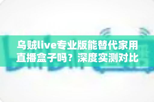 乌贼live专业版能替代家用直播盒子吗?深度实测对比与选购指南全解析 乌贼live专业版能替代家用直播盒子吗?深度实测对比与选购指南全解析