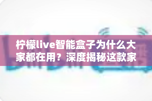 柠檬live智能盒子为什么大家都在用？深度揭秘这款家庭娱乐神机的走红真相