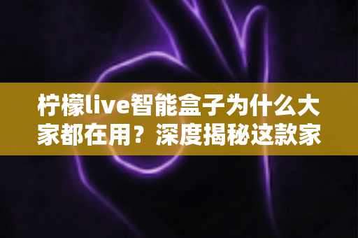 柠檬live智能盒子为什么大家都在用？深度揭秘这款家庭娱乐神机的走红真相
