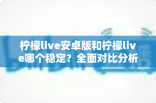 柠檬live安卓版和柠檬live哪个稳定?全面对比分析与稳定性选择指南 柠檬live安卓版和柠檬live哪个稳定?全面对比分析与稳定性选择指南