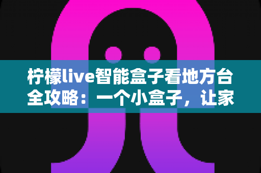 柠檬live智能盒子看地方台全攻略：一个小盒子，让家乡的频道与乡音重新回到你的客厅大屏