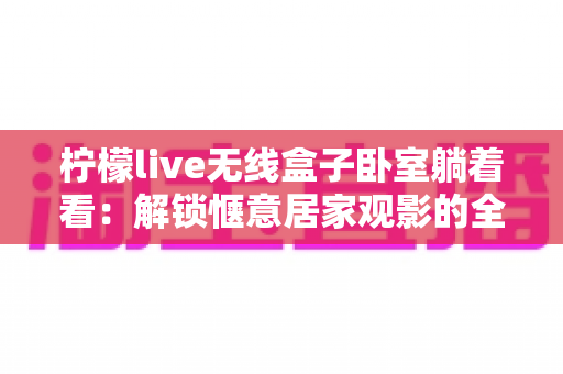 柠檬live无线盒子卧室躺着看：解锁惬意居家观影的全新生活方式