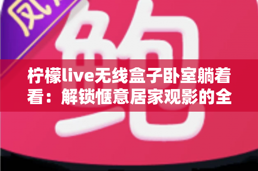 柠檬live无线盒子卧室躺着看：解锁惬意居家观影的全新生活方式