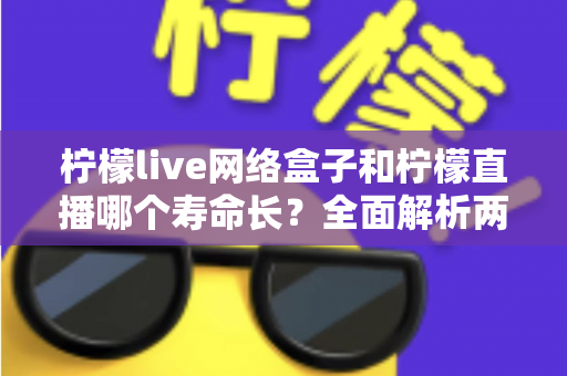 柠檬live网络盒子和柠檬直播哪个寿命长?全面解析两者使用寿命与稳定性差异 柠檬live网络盒子和柠檬直播哪个寿命长?全面解析两者使用寿命与稳定性差异
