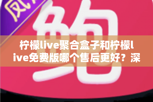 柠檬live聚合盒子和柠檬live免费版哪个售后更好?深度对比分析与选购全指南 柠檬live聚合盒子和柠檬live免费版哪个售后更好?深度对比分析与选购全指南