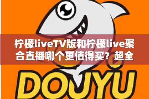 柠檬liveTV版和柠檬live聚合直播哪个更值得买？超全对比评测+避坑选购指南，看完不花冤枉钱
