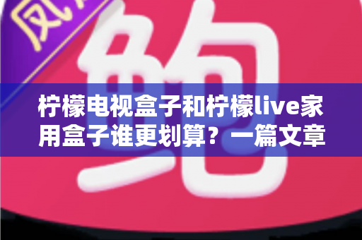 柠檬电视盒子和柠檬live家用盒子谁更划算?一篇文章帮你算清这笔账 柠檬电视盒子和柠檬live家用盒子谁更划算?一篇文章帮你算清这笔账